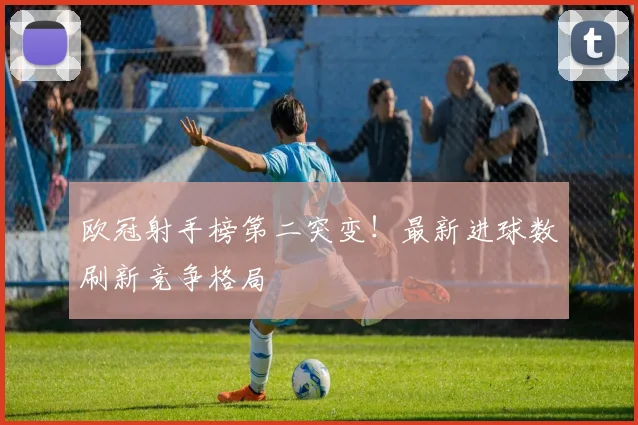 欧冠射手榜第二突变！最新进球数刷新竞争格局