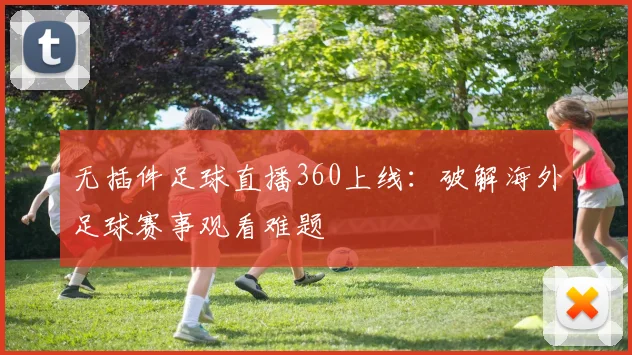 无插件足球直播360上线：破解海外足球赛事观看难题