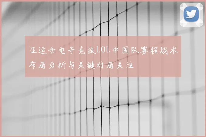 亚运会电子竞技LOL中国队赛程战术布局分析与关键对局关注