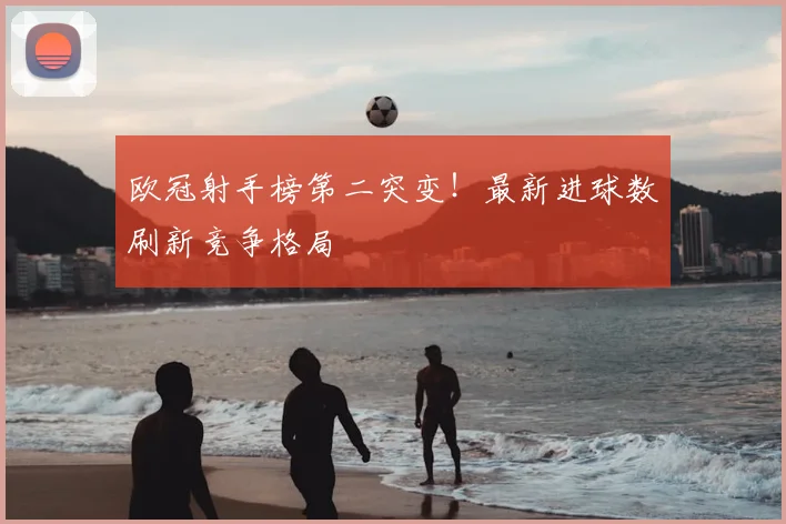 欧冠射手榜第二突变！最新进球数刷新竞争格局