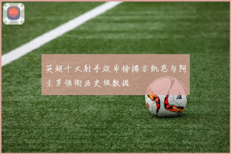 英超十大射手效率榜揭示凯恩与阿圭罗领衔历史级数据