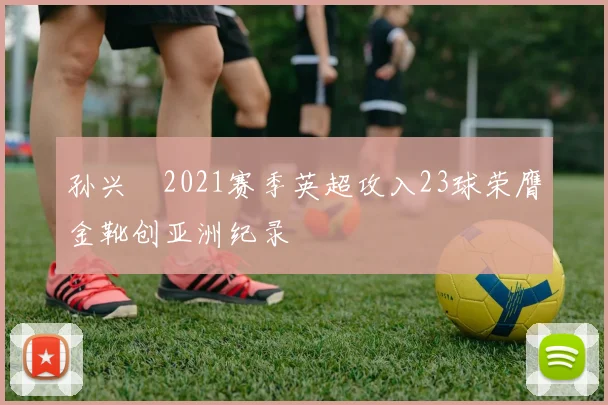 孙兴慜2021赛季英超攻入23球荣膺金靴创亚洲纪录