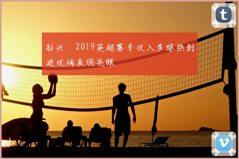 孙兴慜2019英超赛季攻入多球热刺进攻端表现亮眼