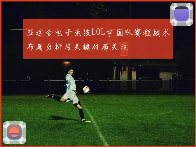 亚运会电子竞技LOL中国队赛程战术布局分析与关键对局关注