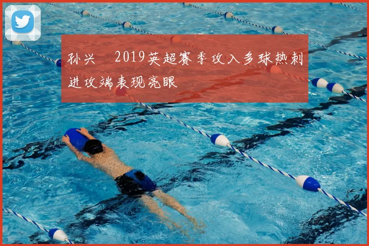 孙兴慜2019英超赛季攻入多球热刺进攻端表现亮眼