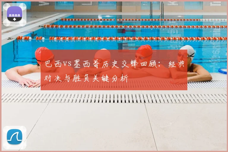 巴西vs墨西哥历史交锋回顾:经典对决与胜负关键分析