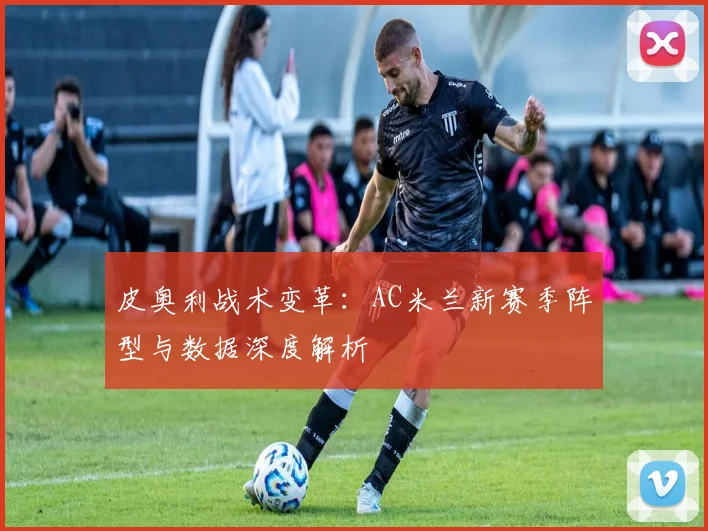 皮奥利战术变革：AC米兰新赛季阵型与数据深度解析