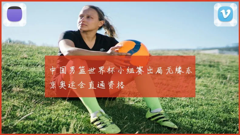 中国男篮世界杯小组赛出局无缘东京奥运会直通资格