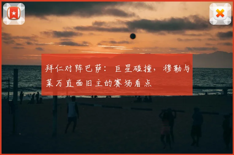 拜仁对阵巴萨：巨星碰撞，穆勒与莱万直面旧主的赛场看点