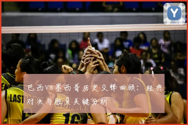 巴西vs墨西哥历史交锋回顾：经典对决与胜负关键分析