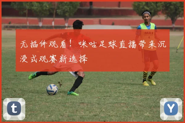 无插件观看！咪咕足球直播带来沉浸式观赛新选择